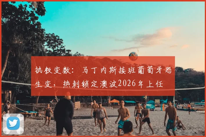 执教变数：马丁内斯接班葡萄牙恐生变，热刺锁定澳波2026年上任