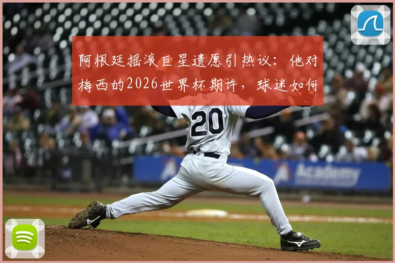 阿根廷摇滚巨星遗愿引热议：他对梅西的2026世界杯期许，球迷如何看？