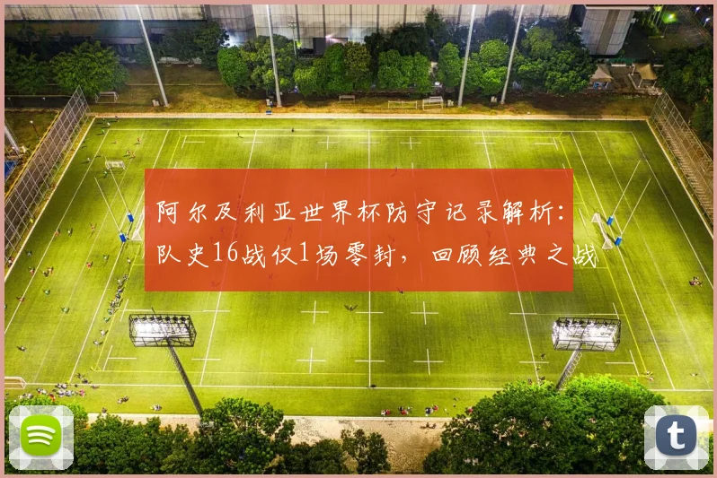 阿尔及利亚世界杯防守记录解析：队史16战仅1场零封，回顾经典之战并展望2026前景