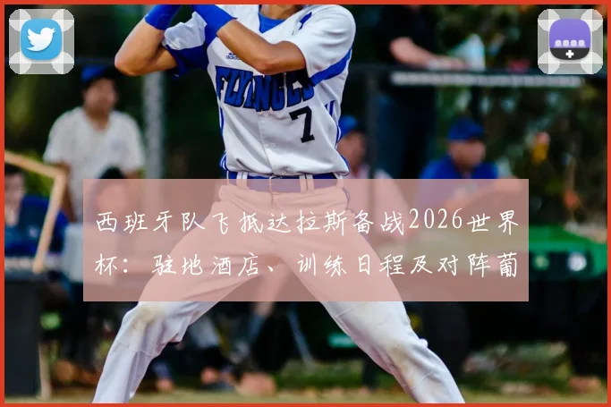 西班牙队飞抵达拉斯备战2026世界杯：驻地酒店、训练日程及对阵葡萄牙八强赛前瞻全览