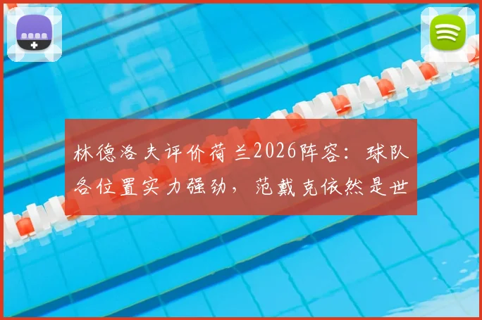林德洛夫评价荷兰2026阵容:球队各位置实力强劲,范戴克依然是世界最佳中后卫之一