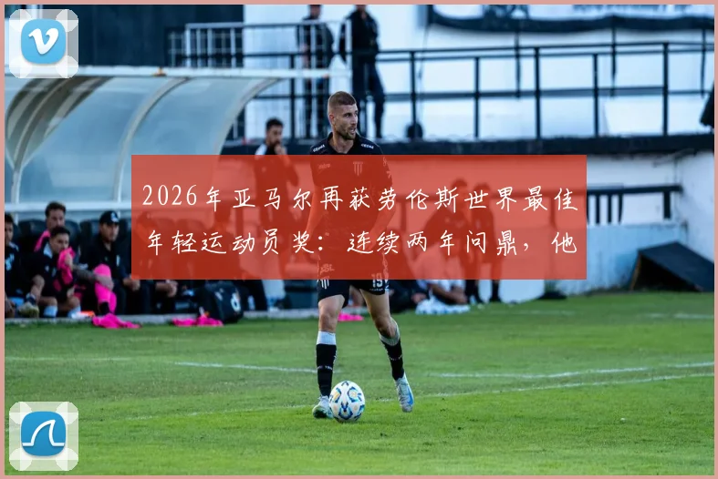 2026年亚马尔再获劳伦斯世界最佳年轻运动员奖：连续两年问鼎，他的成功秘诀与未来潜力全解析