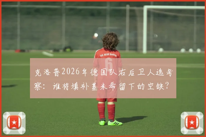 克洛普2026年德国队右后卫人选考察:谁将填补基米希留下的空缺?