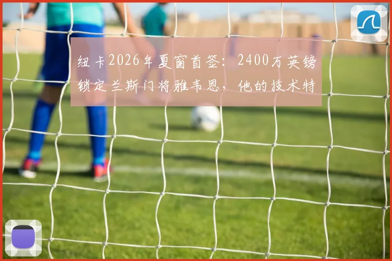 纽卡2026年夏窗首签：2400万英镑锁定兰斯门将雅韦恩，他的技术特点与波普相比谁更强？