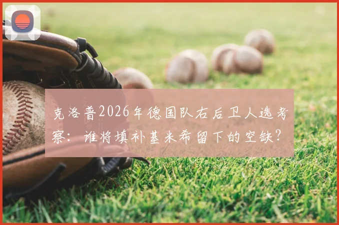 克洛普2026年德国队右后卫人选考察：谁将填补基米希留下的空缺？