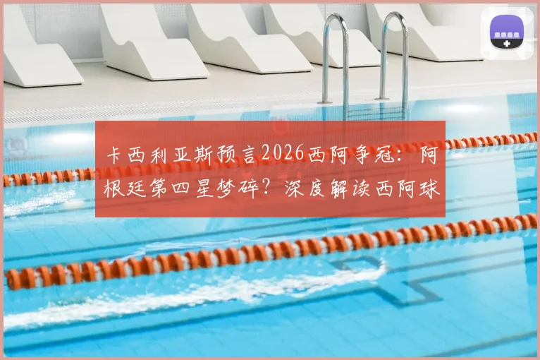 卡西利亚斯预言2026西阿争冠:阿根廷第四星梦碎?深度解读西阿球迷对立与巨星渊源