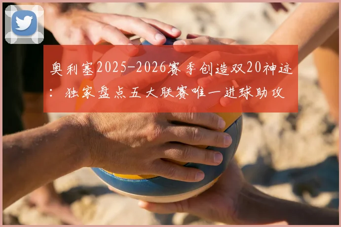 奥利塞2025-2026赛季创造双20神迹:独家盘点五大联赛唯一进球助攻均超20球员