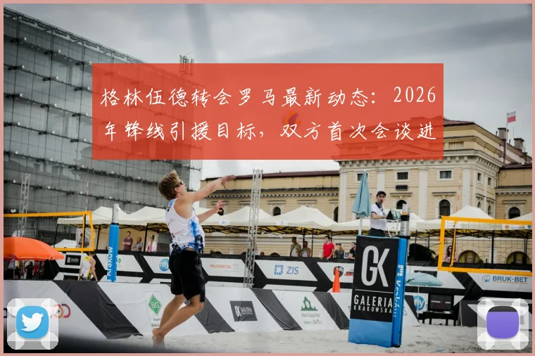 格林伍德转会罗马最新动态：2026年锋线引援目标，双方首次会谈进展与潜在原因分析