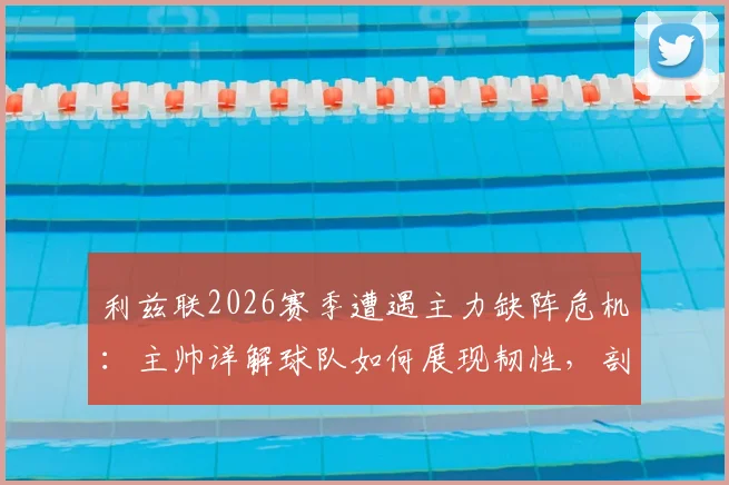 利兹联2026赛季遭遇主力缺阵危机：主帅详解球队如何展现韧性，剖析团队精神的胜利关键