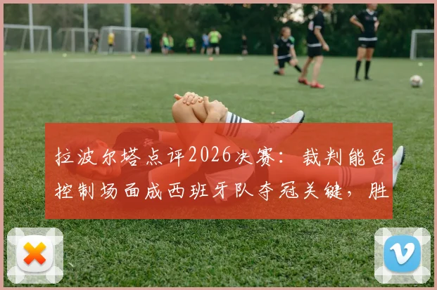 拉波尔塔点评2026决赛:裁判能否控制场面成西班牙队夺冠关键,胜算分析一览
