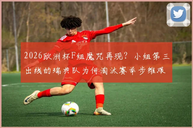 2026欧洲杯F组魔咒再现？小组第三出线的瑞典队为何淘汰赛举步维艰