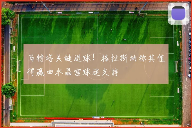 马特塔关键进球！格拉斯纳称其值得赢回水晶宫球迷支持