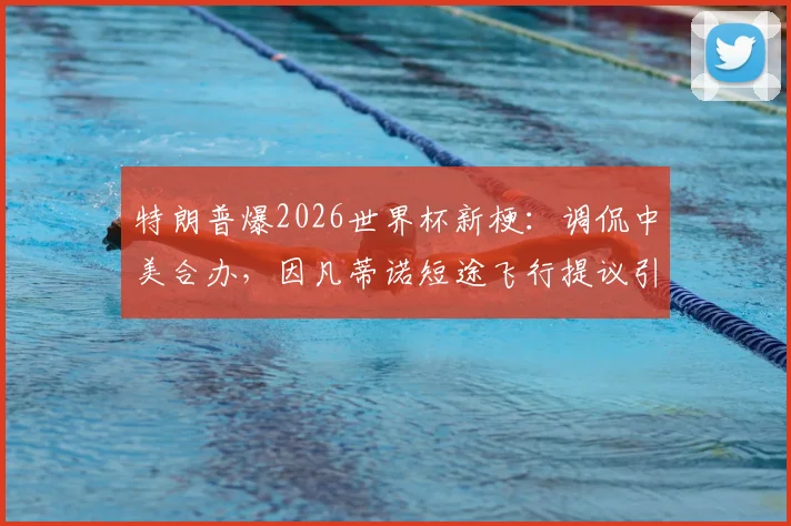 特朗普爆2026世界杯新梗:调侃中美合办,因凡蒂诺短途飞行提议引热议