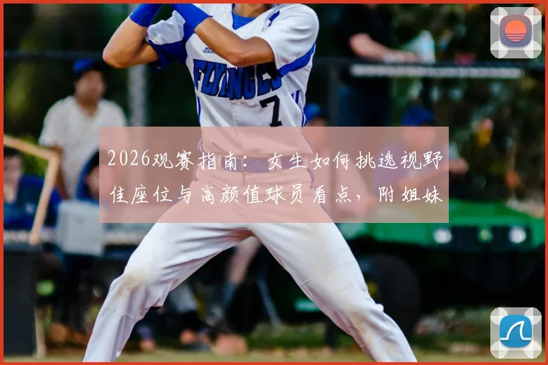 2026观赛指南：女生如何挑选视野佳座位与高颜值球员看点，附姐妹看球零食搭配与现场注意事项