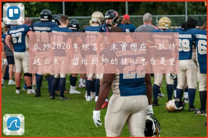 瓜帅2026年坦言：未曾想在一队待这么久，留给新帅的核心忠告是坚持自身打法
