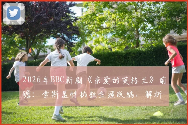 2026年BBC新剧《亲爱的英格兰》前瞻：索斯盖特执教生涯改编，解析英格兰队欧洲杯征程与幕后故事