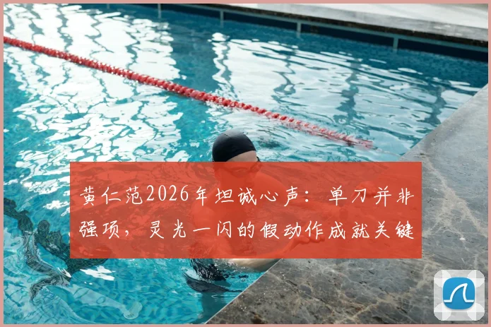 黄仁范2026年坦诚心声:单刀并非强项,灵光一闪的假动作成就关键进球,他分享的真实心得
