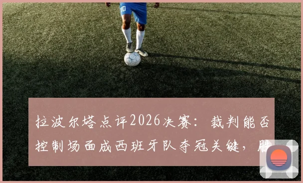拉波尔塔点评2026决赛:裁判能否控制场面成西班牙队夺冠关键,胜算分析一览