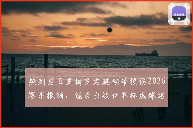 热刺后卫罗梅罗右腿韧带损伤2026赛季报销,能否出战世界杯成球迷最大悬念