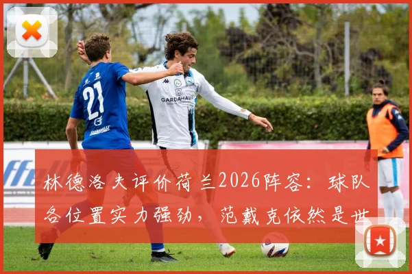 林德洛夫评价荷兰2026阵容：球队各位置实力强劲，范戴克依然是世界最佳中后卫之一