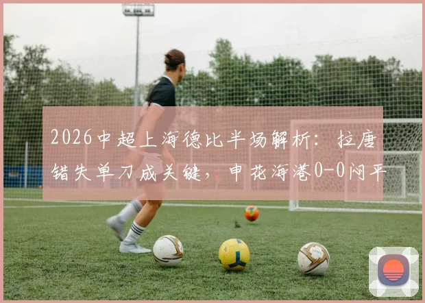 2026中超上海德比半场解析：拉唐错失单刀成关键，申花海港0-0闷平，附半场数据与战术分析