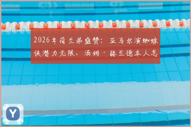 2026年荷兰弟盛赞：亚马尔演蜘蛛侠潜力无限，汤姆·赫兰德本人怎么看？