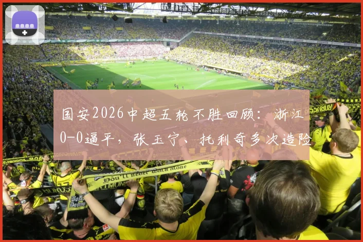 国安2026中超五轮不胜回顾：浙江0-0逼平，张玉宁、托利奇多次造险战报详解