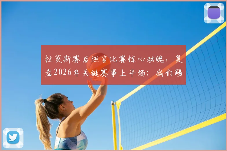 拉莫斯赛后坦言比赛惊心动魄，复盘2026年关键赛事上半场：我们踢得很好却错失进球良机