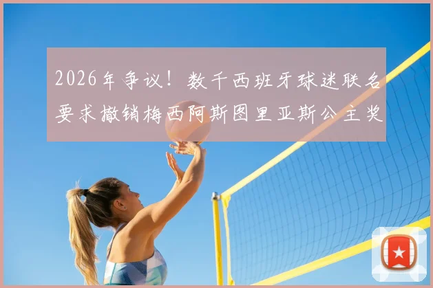2026年争议!数千西班牙球迷联名要求撤销梅西阿斯图里亚斯公主奖,背后原因与奖项评选标准深度解读