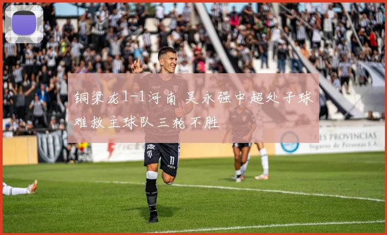 铜梁龙1-1河南 吴永强中超处子球难救主球队三轮不胜