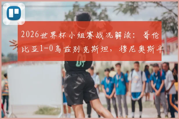 2026世界杯小组赛战况解读：哥伦比亚1-0乌兹别克斯坦，穆尼奥斯半场破门奠定胜局，附全场技术统计与战术分析
