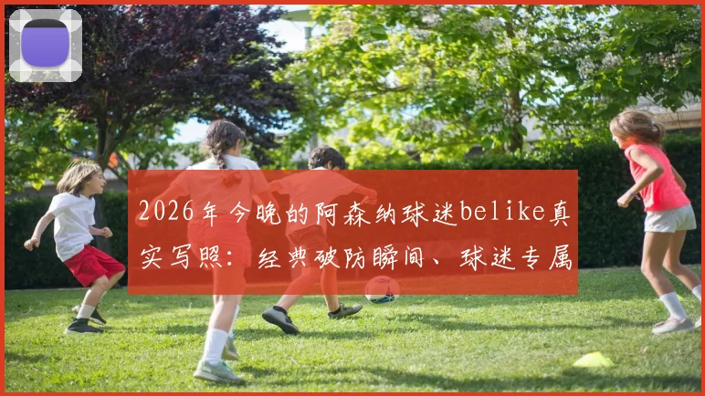 2026年今晚的阿森纳球迷belike真实写照：经典破防瞬间、球迷专属表情包与赛后心情短语全收录