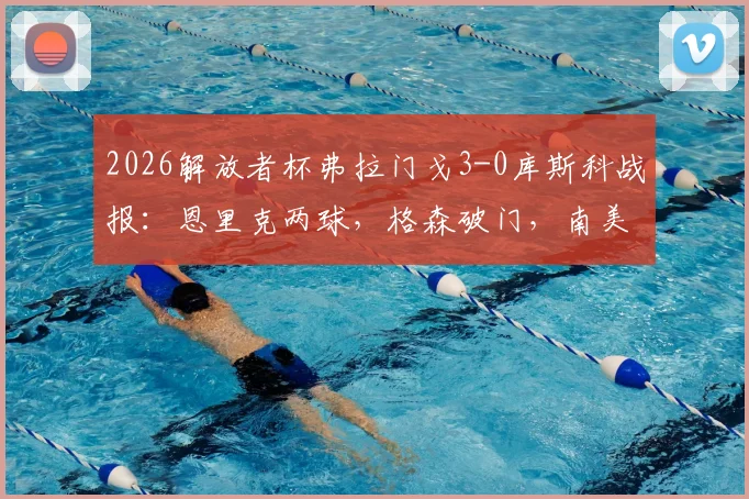 2026解放者杯弗拉门戈3-0库斯科战报：恩里克两球，格森破门，南美霸主完胜晋级前景分析