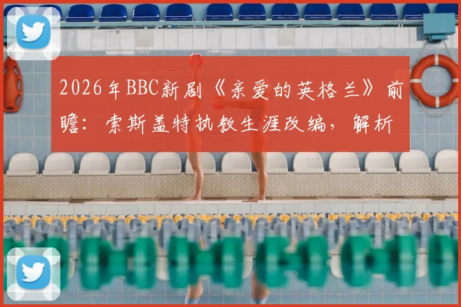 2026年BBC新剧《亲爱的英格兰》前瞻：索斯盖特执教生涯改编，解析英格兰队欧洲杯征程与幕后故事