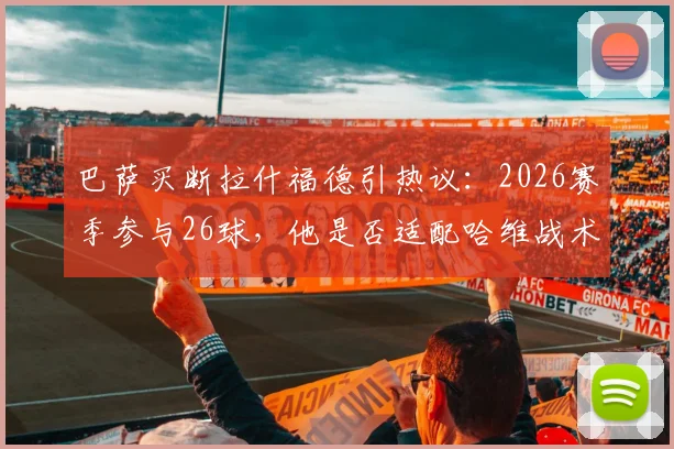 巴萨买断拉什福德引热议：2026赛季参与26球，他是否适配哈维战术？买断条款、球迷看法深度分析