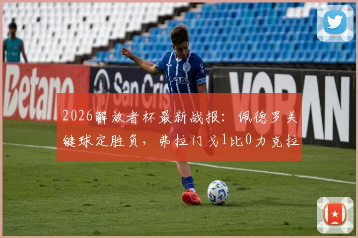 2026解放者杯最新战报:佩德罗关键球定胜负,弗拉门戈1比0力克拉普拉塔大学生成功晋级