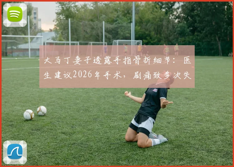 大马丁妻子透露手指骨折细节：医生建议2026年手术，剧痛致多次失眠，运动员手指伤情康复引关注