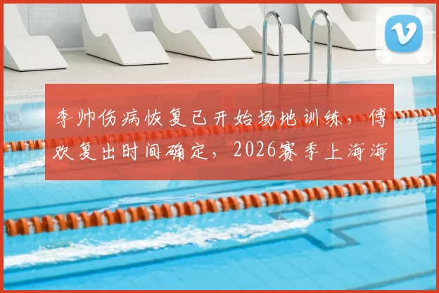 李帅伤病恢复已开始场地训练，傅欢复出时间确定，2026赛季上海海港后防迎转机