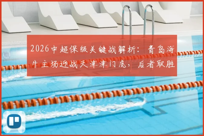 2026中超保级关键战解析：青岛海牛主场迎战天津津门虎，后者取胜即可基本脱险
